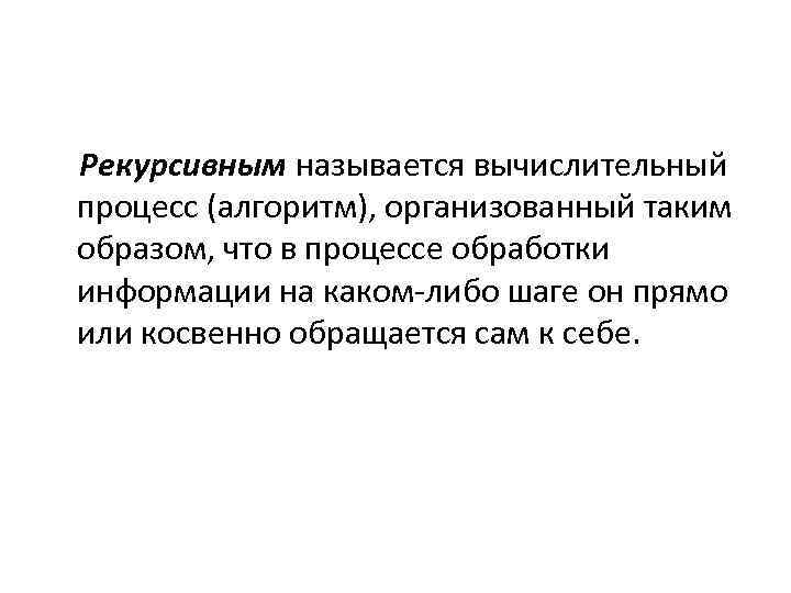 Рекурсивным называется вычислительный процесс (алгоритм), организованный таким образом, что в процессе обработки информации на