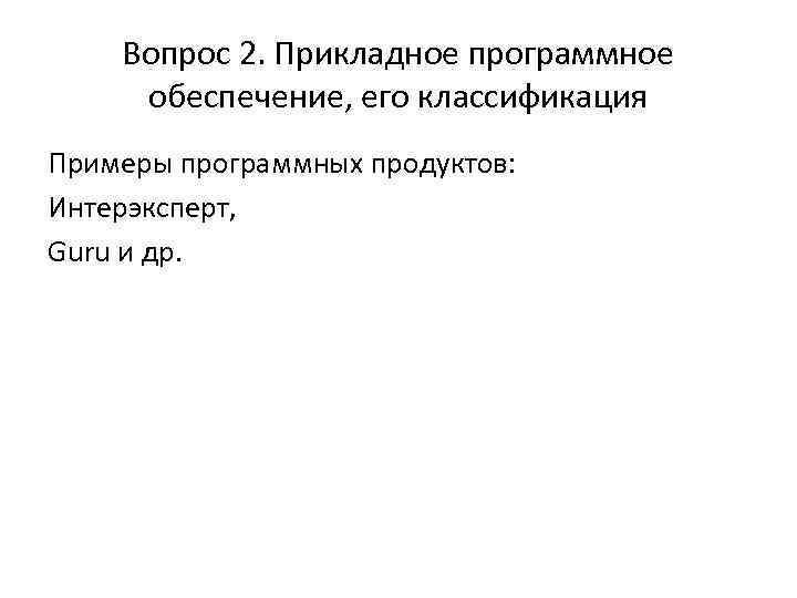 Вопрос 2. Прикладное программное обеспечение, его классификация Примеры программных продуктов: Интерэксперт, Guru и др.