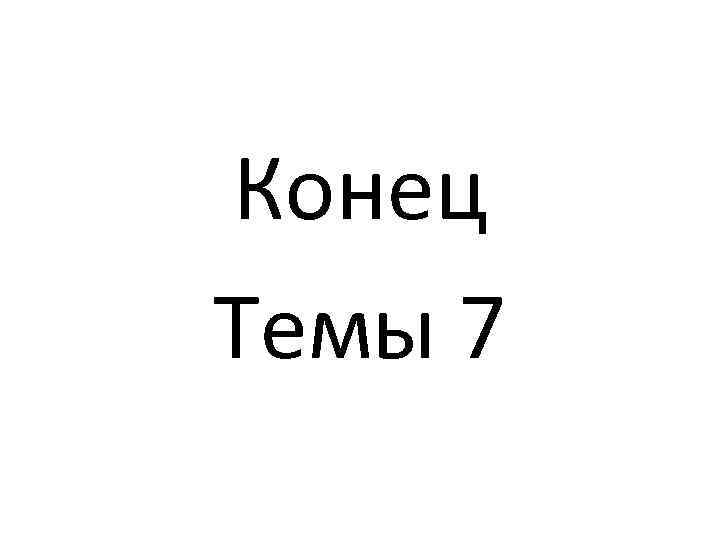 Конец Темы 7 