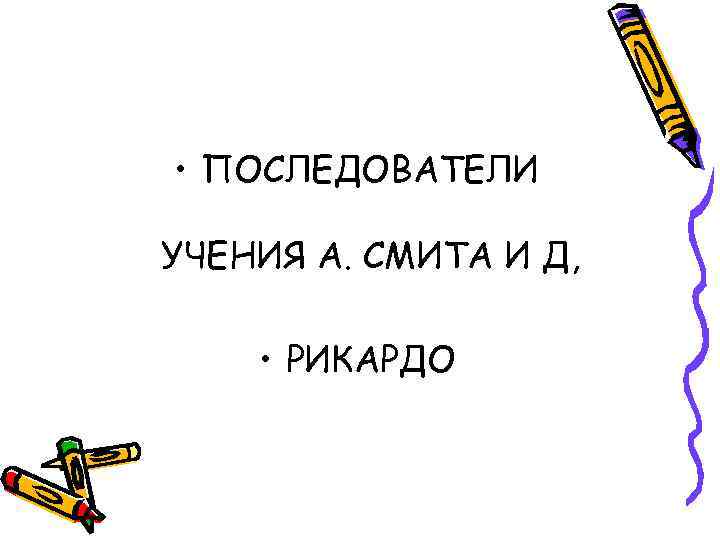  • ПОСЛЕДОВАТЕЛИ УЧЕНИЯ А. СМИТА И Д, • РИКАРДО 