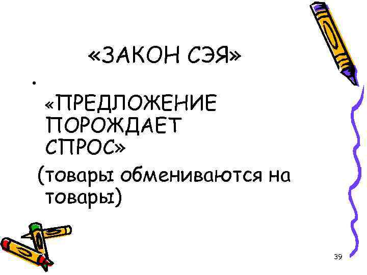  «ЗАКОН СЭЯ» • «ПРЕДЛОЖЕНИЕ ПОРОЖДАЕТ СПРОС» (товары обмениваются на товары) 39 