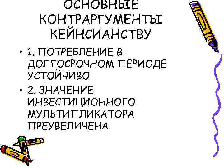 ОСНОВНЫЕ КОНТРАРГУМЕНТЫ КЕЙНСИАНСТВУ • 1. ПОТРЕБЛЕНИЕ В ДОЛГОСРОЧНОМ ПЕРИОДЕ УСТОЙЧИВО • 2. ЗНАЧЕНИЕ ИНВЕСТИЦИОННОГО