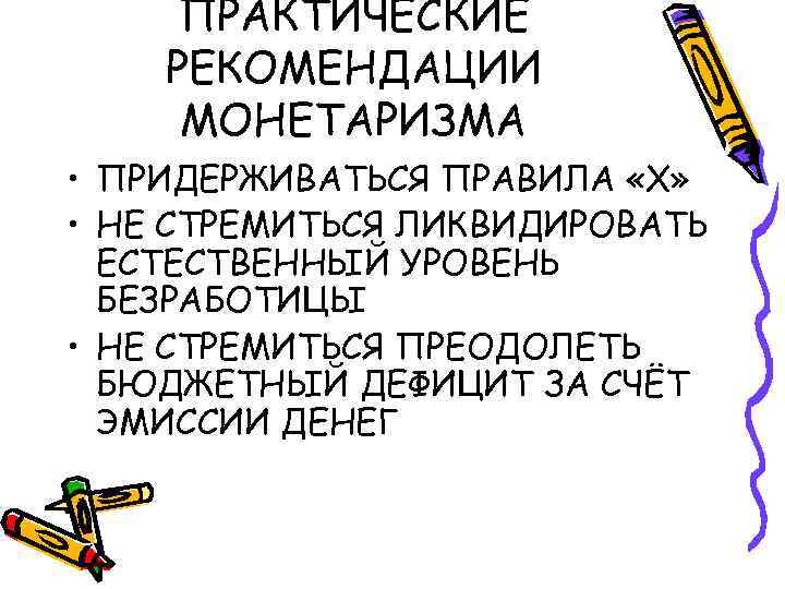 ПРАКТИЧЕСКИЕ РЕКОМЕНДАЦИИ МОНЕТАРИЗМА • ПРИДЕРЖИВАТЬСЯ ПРАВИЛА «Х» • НЕ СТРЕМИТЬСЯ ЛИКВИДИРОВАТЬ ЕСТЕСТВЕННЫЙ УРОВЕНЬ БЕЗРАБОТИЦЫ