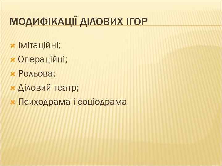 МОДИФІКАЦІЇ ДІЛОВИХ ІГОР Імітаційні; Операційні; Рольова; Діловий театр; Психодрама і соціодрама 