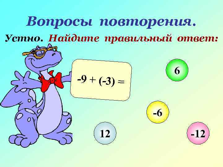  Вопросы повторения. Устно. Найдите правильный ответ: 6 -9 + (-3) = -6 12