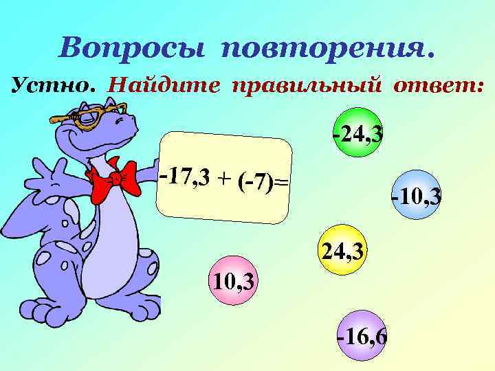  Вопросы повторения. Устно. Найдите правильный ответ: -24, 3 -17, 3 + (-7)= -10,