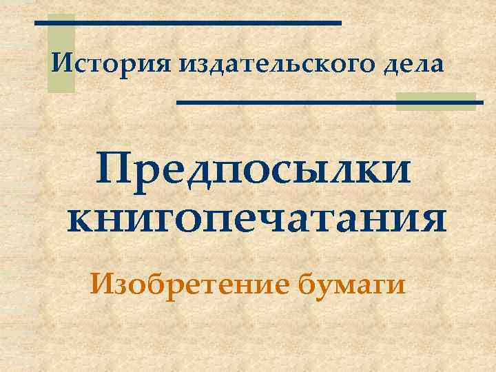 История издательского дела Предпосылки книгопечатания Изобретение бумаги 