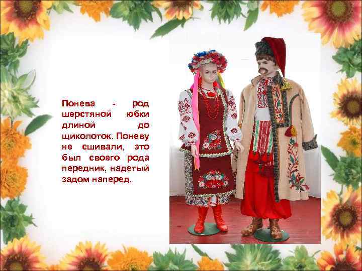 Понева - род шерстяной юбки длиной до щиколоток. Поневу не сшивали, это был своего