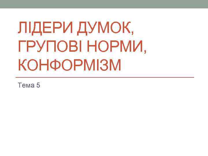ЛІДЕРИ ДУМОК, ГРУПОВІ НОРМИ, КОНФОРМІЗМ Тема 5 
