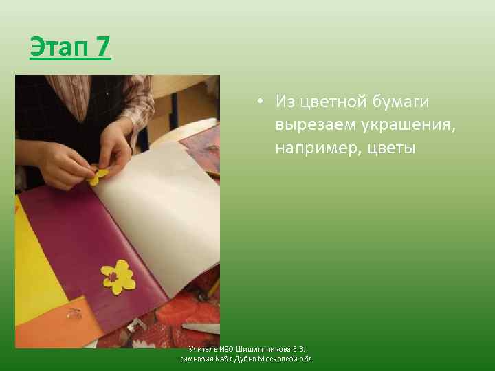 Этап 7 • Из цветной бумаги вырезаем украшения, например, цветы Учитель ИЗО Шишлянникова Е.