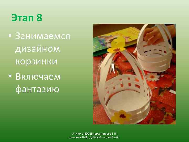 Этап 8 • Занимаемся дизайном корзинки • Включаем фантазию Учитель ИЗО Шишлянникова Е. В.
