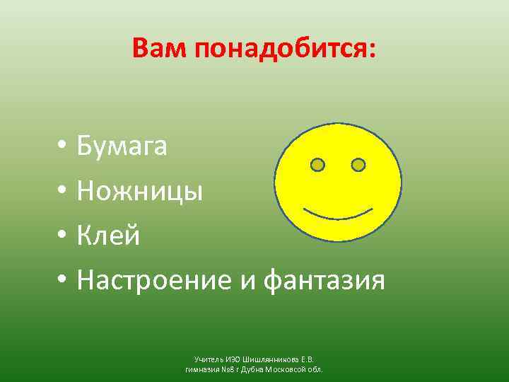 Вам понадобится: • Бумага • Ножницы • Клей • Настроение и фантазия Учитель ИЗО