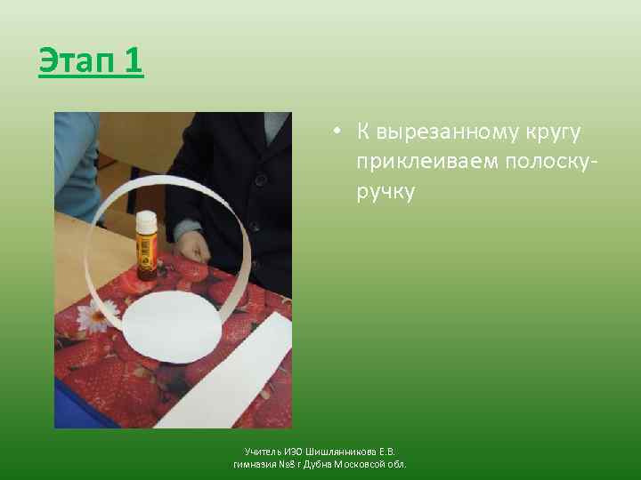 Этап 1 • К вырезанному кругу приклеиваем полоскуручку Учитель ИЗО Шишлянникова Е. В. гимназия