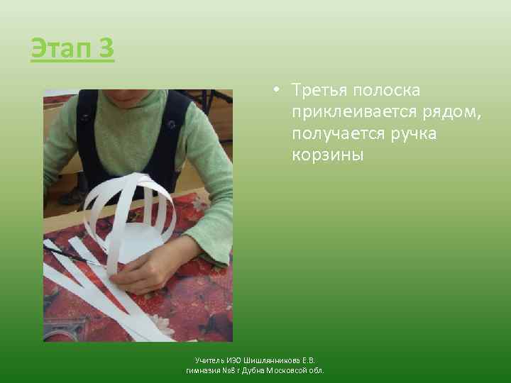 Этап 3 • Третья полоска приклеивается рядом, получается ручка корзины Учитель ИЗО Шишлянникова Е.