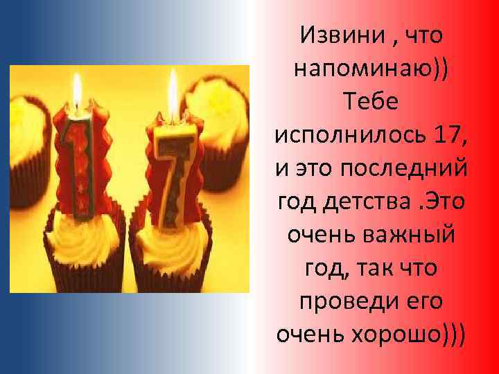 Извини , что напоминаю)) Тебе исполнилось 17, и это последний год детства. Это очень
