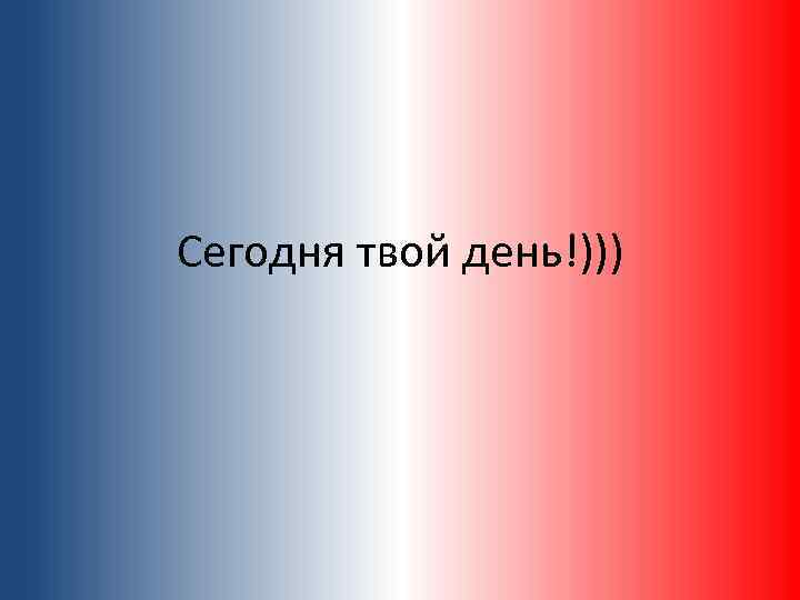 Сегодня твой день!))) 