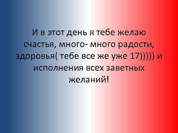 И в этот день я тебе желаю счастья, много- много радости, здоровья( тебе все