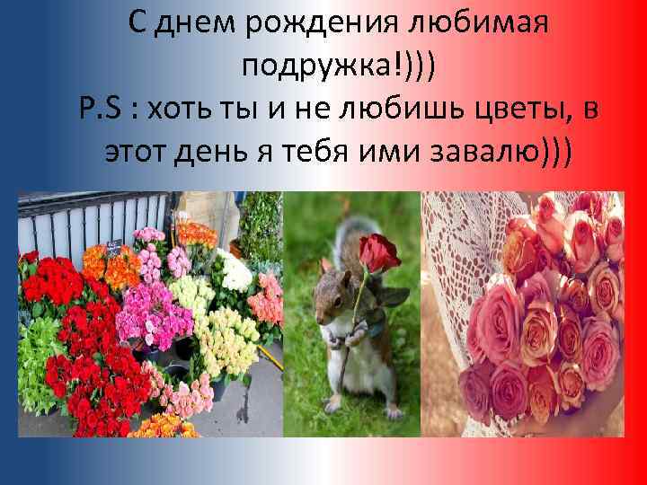 С днем рождения любимая подружка!))) P. S : хоть ты и не любишь цветы,