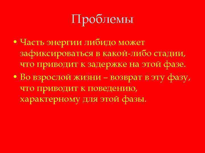 Проблемы • Часть энергии либидо может зафиксироваться в какой-либо стадии, что приводит к задержке