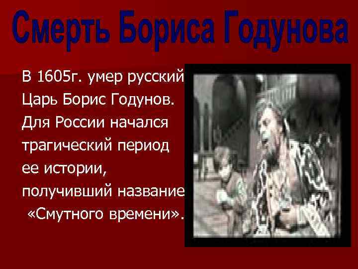 В 1605 г. умер русский Царь Борис Годунов. Для России начался трагический период ее