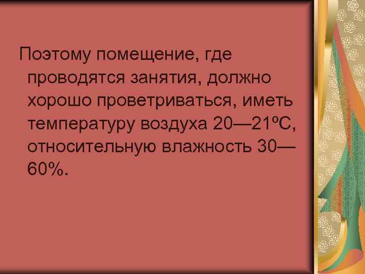 Поэтому помещение, где проводятся занятия, должно хорошо проветриваться, иметь температуру воздуха 20— 21ºС, относительную