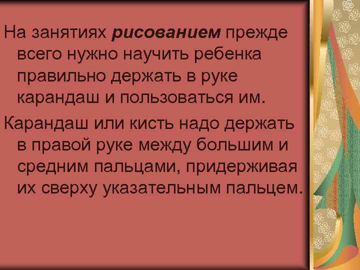 На занятиях рисованием прежде всего нужно научить ребенка правильно держать в руке карандаш и