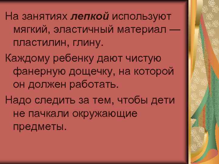 На занятиях лепкой используют мягкий, эластичный материал — пластилин, глину. Каждому ребенку дают чистую