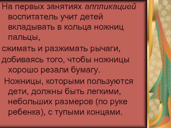 На первых занятиях аппликацией воспитатель учит детей вкладывать в кольца ножниц пальцы, сжимать и