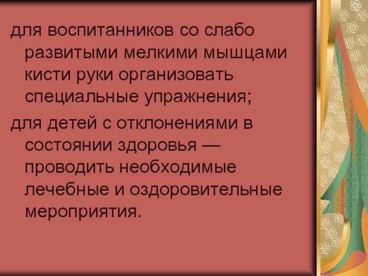для воспитанников со слабо развитыми мелкими мышцами кисти руки организовать специальные упражнения; для детей