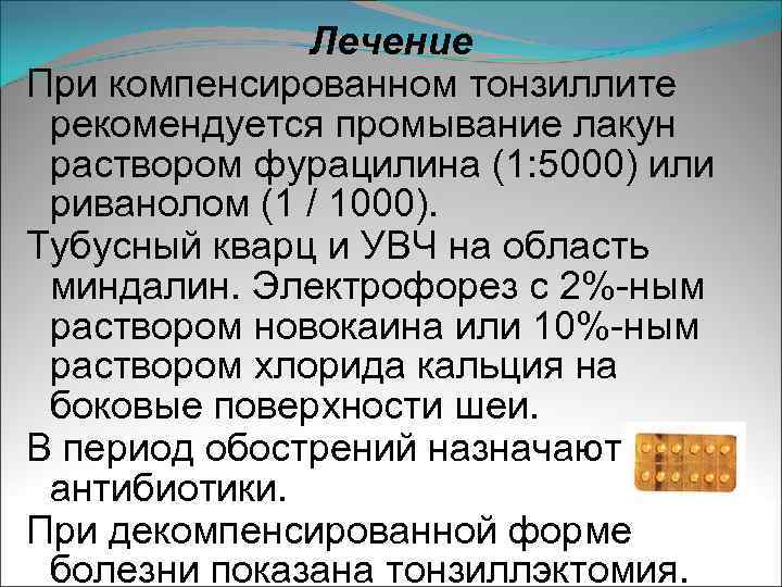 Лечение При компенсированном тонзиллите рекомендуется промывание лакун раствором фурацилина (1: 5000) или риванолом (1