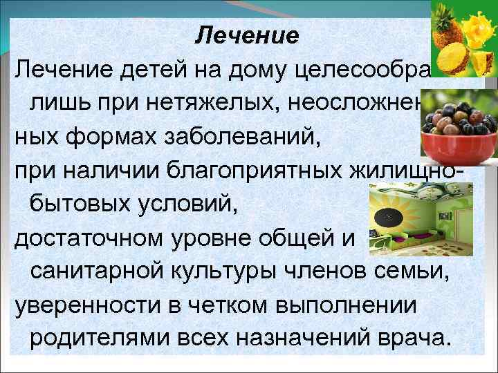 Лечение детей на дому целесообразно лишь при нетяжелых, неосложненных формах заболеваний, при наличии благоприятных