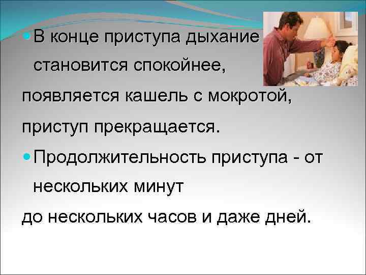  В конце приступа дыхание становится спокойнее, появляется кашель с мокротой, приступ прекращается. Продолжительность