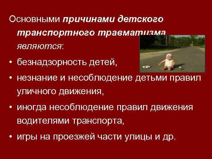 Основными причинами детского транспортного травматизма являются: • безнадзорность детей, • незнание и несоблюдение детьми