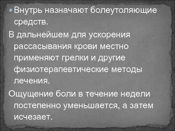  Внутрь назначают болеутоляющие средств. В дальнейшем для ускорения рассасывания крови местно применяют грелки