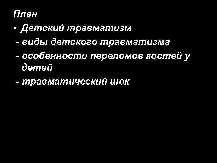 План • Детский травматизм - виды детского травматизма - особенности переломов костей у детей