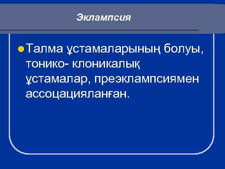 Эклампсия l Талма ұстамаларының болуы, тонико- клоникалық ұстамалар, преэклампсиямен ассоцацияланған. 