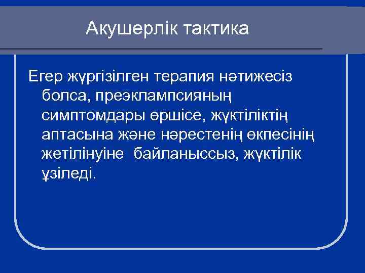 Акушерлік тактика Егер жүргізілген терапия нәтижесіз болса, преэклампсияның симптомдары өршісе, жүктіліктің аптасына және нәрестенің