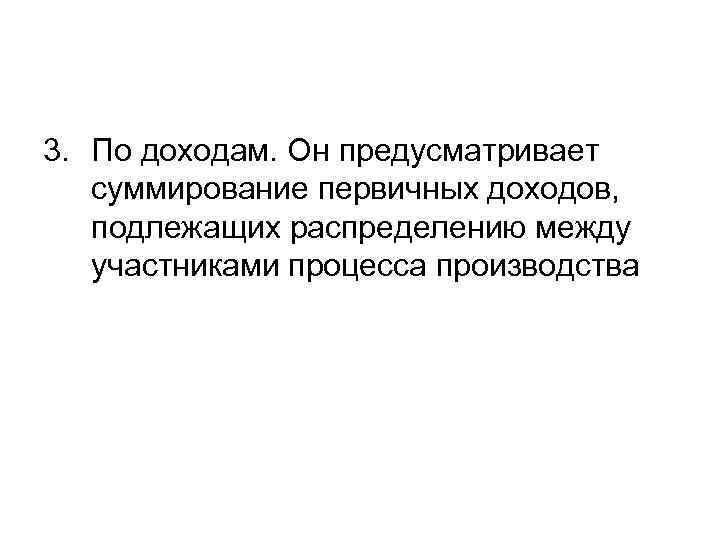 3. По доходам. Он предусматривает суммирование первичных доходов, подлежащих распределению между участниками процесса производства