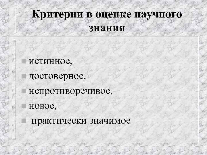 Критерии в оценке научного знания n истинное, n достоверное, n непротиворечивое, n новое, n