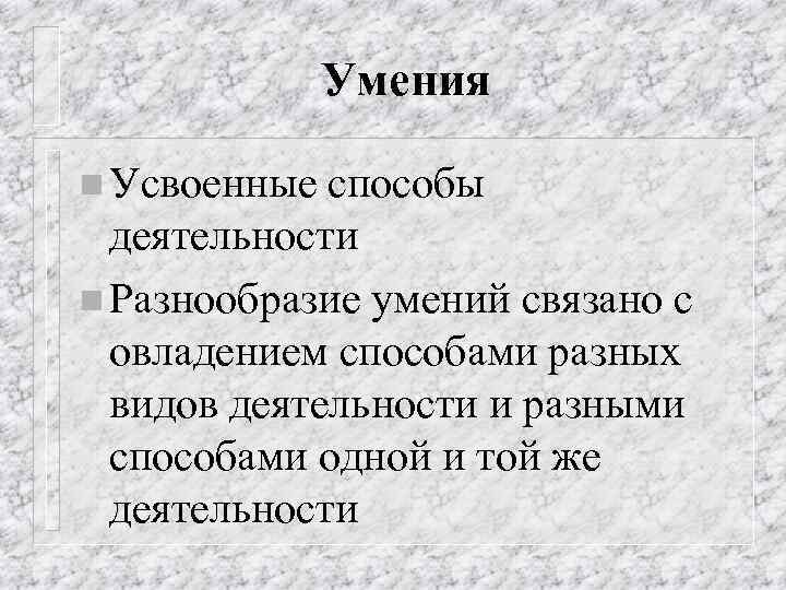 Умения n Усвоенные способы деятельности n Разнообразие умений связано с овладением способами разных видов