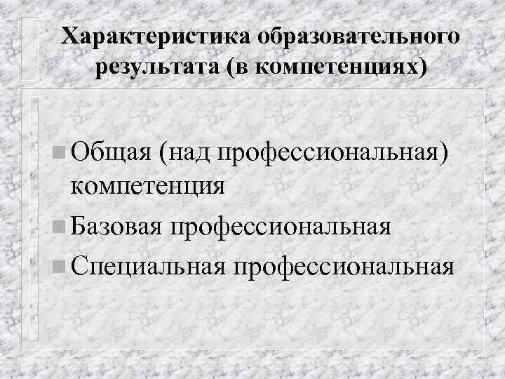 Характеристика образовательного результата (в компетенциях) n Общая (над профессиональная) компетенция n Базовая профессиональная n