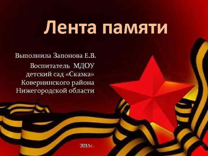 Лента памяти Выполнила Запонова Е. В. Воспитатель МДОУ детский сад «Сказка» Ковернинского района Нижегородской