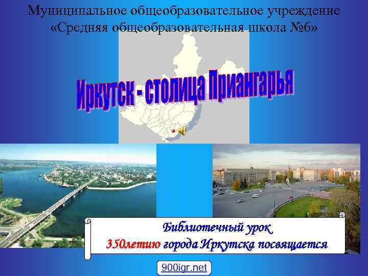 Муниципальное общеобразовательное учреждение «Средняя общеобразовательная школа № 6» Библиотечный урок 350 летию города Иркутска