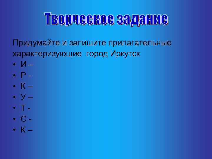Придумайте и запишите прилагательные характеризующие город Иркутск • И – • Р • К