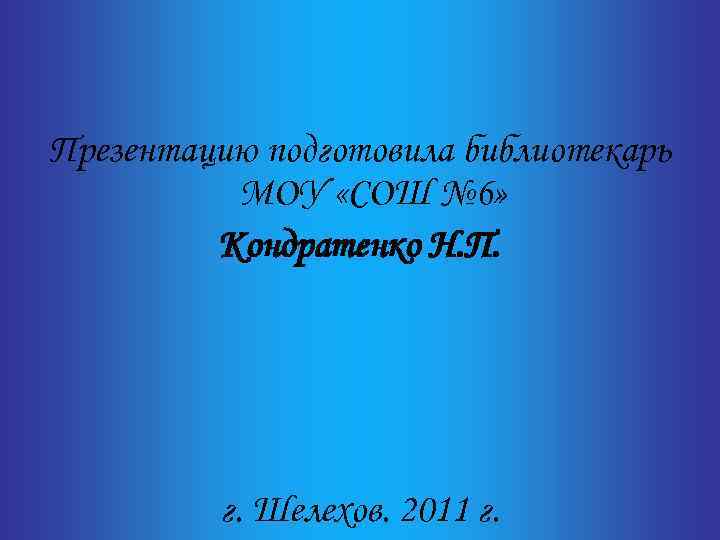Презентацию подготовила библиотекарь МОУ «СОШ № 6» Кондратенко Н. П. г. Шелехов. 2011 г.