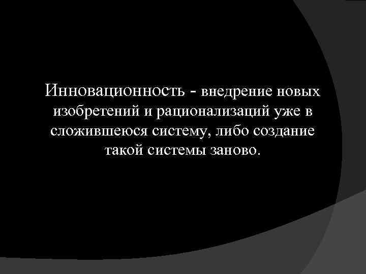 Инновационность - внедрение новых изобретений и рационализаций уже в сложившеюся систему, либо создание такой