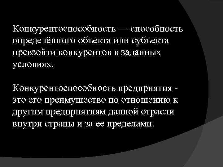 Конкурентоспособность — способность определённого объекта или субъекта превзойти конкурентов в заданных условиях. Конкурентоспособность предприятия