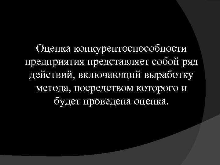 Оценка конкурентоспособности предприятия представляет собой ряд действий, включающий выработку метода, посредством которого и будет