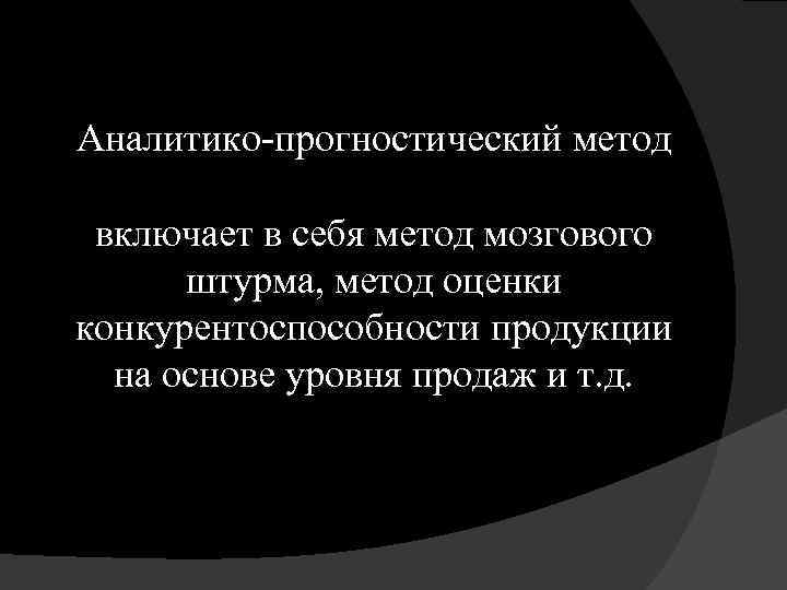 Аналитико-прогностический метод включает в себя метод мозгового штурма, метод оценки конкурентоспособности продукции на основе
