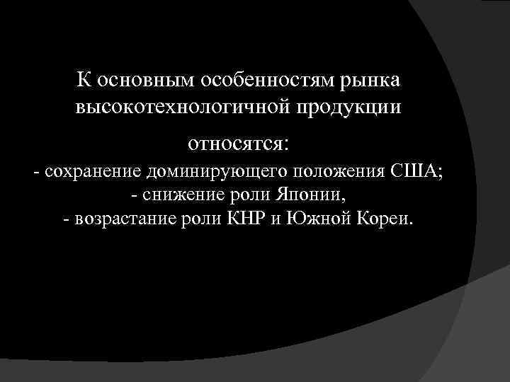 К основным особенностям рынка высокотехнологичной продукции относятся: - сохранение доминирующего положения США; - снижение